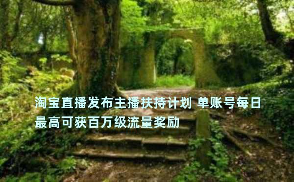 淘宝直播发布主播扶持计划 单账号每日最高可获百万级流量奖励